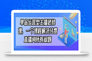 单品运营型主播必修课,一个课程解决付费直播间所有问题