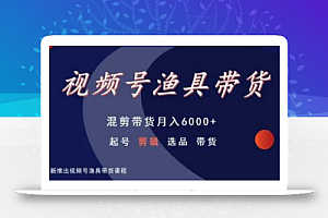 视频号渔具带货,混剪带货月入6000+,起号剪辑选品带货