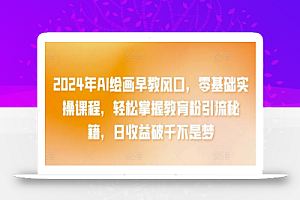 2024年AI绘画早教风口,零基础实操课程,轻松掌握教育粉引流秘籍,日收益破千不是梦