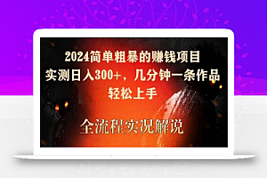 2024简单粗暴的赚钱项目，实测日入300+，几分钟一条作品，轻松上手