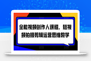 全能视频创作人课程,短视频拍摄剪辑运营思维教学