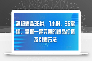 超级爆品36讲,7小时,36堂课,掌握一套完整的爆品打造及引爆方法
