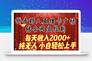 每天收入2000+,抖音野人直播卡广场,结合网盘拉新,纯无人,小白轻松上手