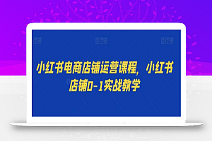 小红书电商店铺运营课程,小红书店铺0-1实战教学