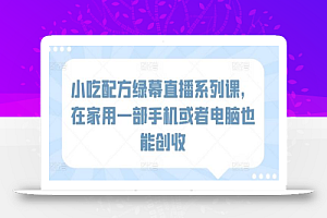 小吃配方绿幕直播系列课,在家用一部手机或者电脑也能创收