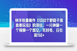 快手批量操作《1000个野路子信息差玩法》的项目,一分钟做一个视频一个图文,不封号,日引流150+