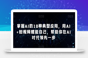 掌握AI的18种典型应用,用AI+短视频赋能自己,帮助你在AI时代领先一步