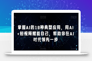 掌握AI的18种典型应用，用AI+短视频赋能自己，帮助你在AI时代领先一步