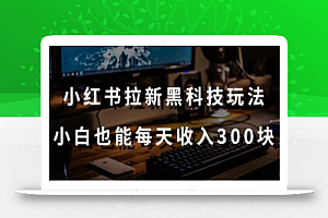 黑科技玩法之:小红书拉新,小白也能日入300元【操作视频教程+黑科技工具】