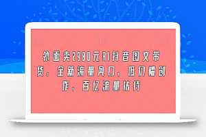 外面卖2980元AI抖音图文带货,全新流量风口,低们槛创作,百亿流量扶持