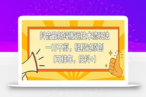 抖音最新纯搬运技术流玩法,一刀不剪,轻松过原创(可挂车,投抖+)