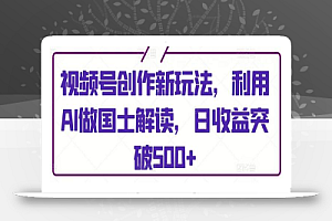 视频号创作新玩法,利用AI做国士解读,日收益突破500+