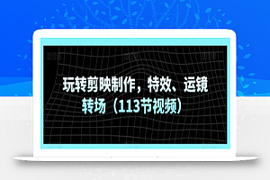 玩转剪映制作,特效、运镜转场(113节视频)