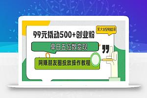 99元撬动500+创业粉,单日五位数变现,网赚朋友圈投放操作教程价值5980!