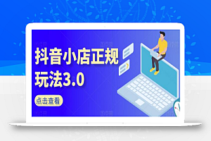抖音小店正规玩法3.0,抖音入门基础知识、抖音运营技术、达人带货邀约、全域电商运营等