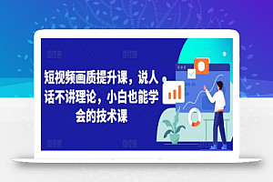 短视频画质提升课,说人话不讲理论,小白也能学会的技术课