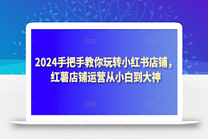 2024手把手教你玩转小红书店铺,红薯店铺运营从小白到大神