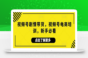 视频号剧情带货,视频号电商培训,新手必看