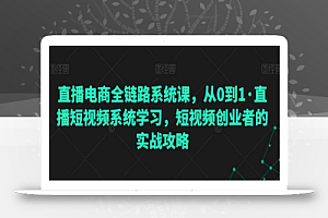 直播电商全链路系统课,从0到1·直播短视频系统学习,短视频创业者的实战攻略