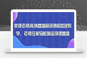 卖课老师高清直播间录课间搭建教学,老师在家轻松搞定录课直播