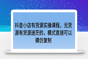 抖音小店有货源实操课程,无货源有货源迷茫的,模式直接可以模仿复制