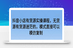 抖音小店有货源实操课程，无货源有货源迷茫的，模式直接可以模仿复制