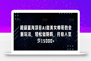 超级蓝海项目AI做美女帅哥的全新玩法,轻松做矩阵,月收入至少15000+