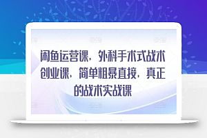 闲鱼运营课,外科手术式战术创业课,简单粗暴直接,真正的战术实战课