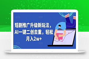 短剧推广升级新玩法,AI一键二创去重,轻松月入2w+