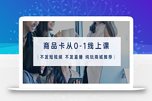 商品卡从0-1线上课(不发短视频 不发直播 纯玩商城推荐)32节课