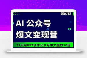 AI公众号爆文变现营07期,21天用GPT创作爆文提效10倍