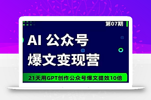 AI公众号爆文变现营07期，21天用GPT创作爆文提效10倍