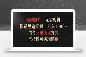 短剧推广，无需剪辑，搬运思路详解，日入1000+，结合三重变现方式，坚持做可实现躺赚