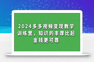 2024多多视频变现教学训练营，知识的丰厚比起金钱更可靠