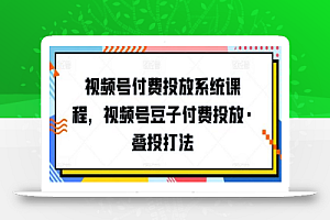 视频号付费投放系统课程,视频号豆子付费投放·叠投打法
