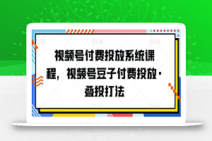 视频号付费投放系统课程，视频号豆子付费投放·叠投打法