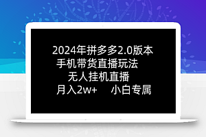 2024年拼多多2.0版本，手机带货直播玩法，无人挂机直播， 月入2w+， 小白专属