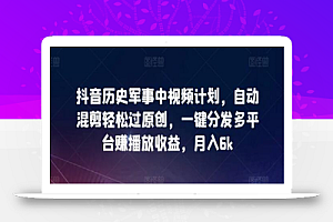 抖音历史军事中视频计划,自动混剪轻松过原创,一键分发多平台赚播放收益,月入6k