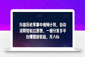 抖音历史军事中视频计划，自动混剪轻松过原创，一键分发多平台赚播放收益，月入6k