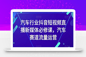 汽车行业抖音短视频直播新媒体必修课,汽车赛道流量运营