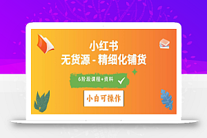 2024小红书电商风口正盛,全优质课程、适合小白(无货源)精细化铺货实战