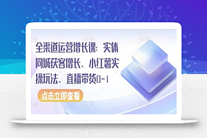全渠道运营增长课:实体同城获客增长、小红薯实操玩法、直播带货0-1