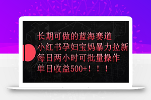 长期可做的蓝海赛道,小红书孕妇宝妈暴力拉新玩法,每日两小时可批量操作,单日收益500+