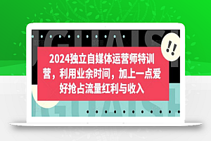 2024独立自媒体运营师特训营,利用业余时间,加上一点爱好抢占流量红利与收入