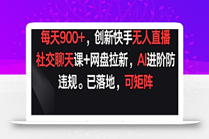 每天900+,创新快手无人直播社交聊天课+网盘拉新,AI进阶防违规 已落地 可矩阵
