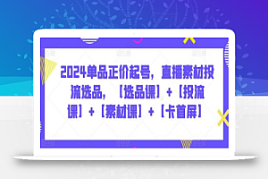 2024单品正价起号,直播素材投流选品,【选品课】+【投流课】+【素材课】+【卡首屏】