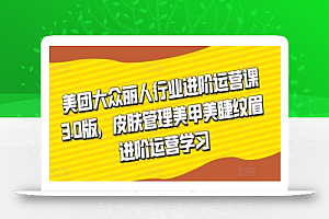 美团大众丽人行业进阶运营课3.0版,皮肤管理美甲美睫纹眉进阶运营学习