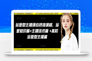 运营型主播课自然流课程,运营知识篇+主播话术篇 +高阶运营型主播篇