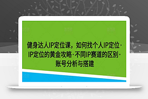 健身达人IP定位课,如何找个人IP定位·IP定位的黄金攻略·不同IP赛道的区别·账号分析与搭建