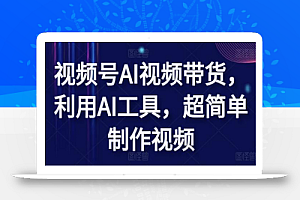 视频号AI视频带货,利用AI工具,超简单制作视频